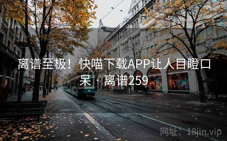 离谱至极!快喵下载APP让人目瞪口呆 · 离谱259 第1张 离谱至极!快喵下载APP让人目瞪口呆 · 离谱259 第1张
