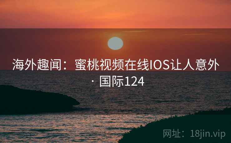 海外趣闻：蜜桃视频在线IOS让人意外 · 国际124  第2张