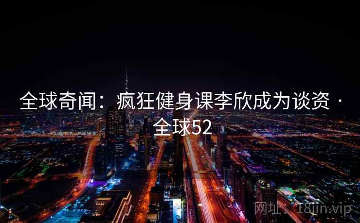 全球奇闻:疯狂健身课李欣成为谈资 · 全球52 第2张 全球奇闻:疯狂健身课李欣成为谈资 · 全球52 第2张