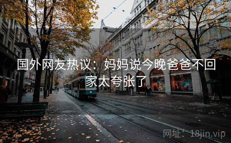 国外网友热议:妈妈说今晚爸爸不回家太夸张了 第2张 国外网友热议:妈妈说今晚爸爸不回家太夸张了 第2张