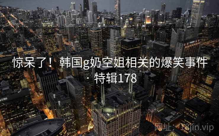 惊呆了！韩国g奶空姐相关的爆笑事件 · 特辑178  第2张