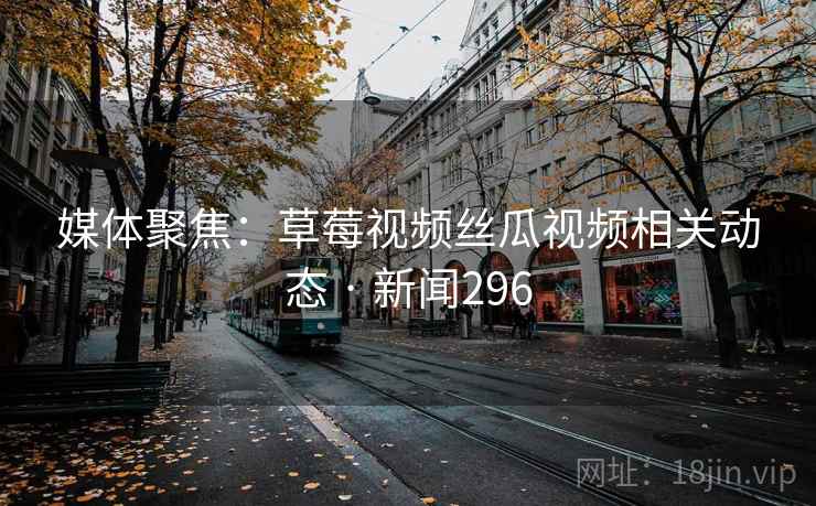 媒体聚焦：草莓视频丝瓜视频相关动态 · 新闻296