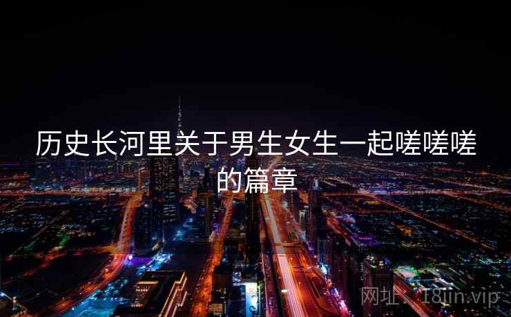 历史长河里关于男生女生一起嗟嗟嗟的篇章  第1张