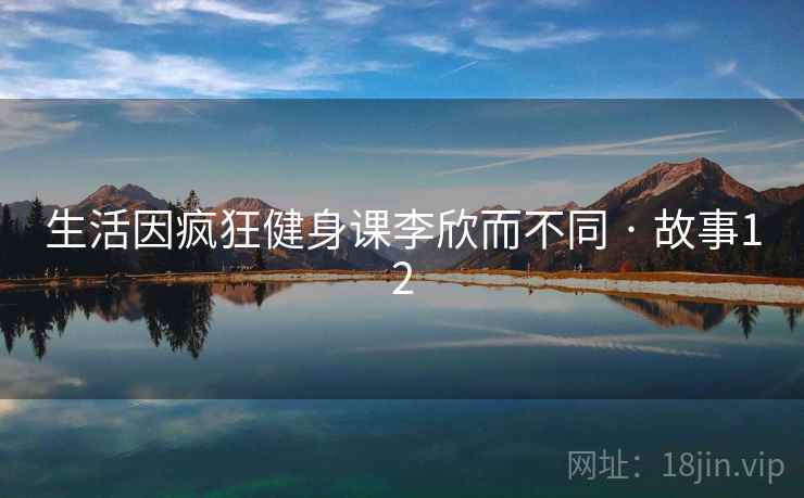 生活因疯狂健身课李欣而不同 · 故事12 第1张 生活因疯狂健身课李欣而不同 · 故事12 第1张