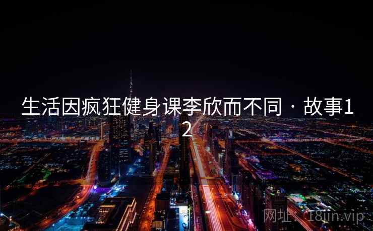 生活因疯狂健身课李欣而不同 · 故事12 第2张 生活因疯狂健身课李欣而不同 · 故事12 第2张