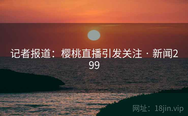 记者报道：樱桃直播引发关注 · 新闻299  第1张
