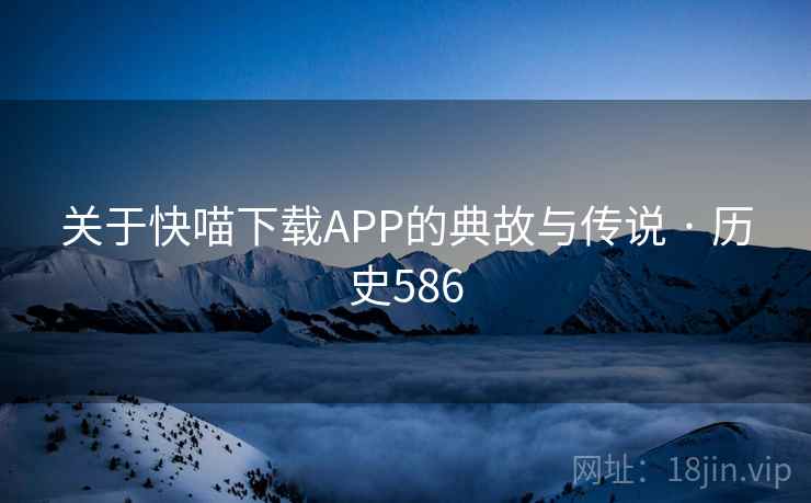 关于快喵下载APP的典故与传说 · 历史586