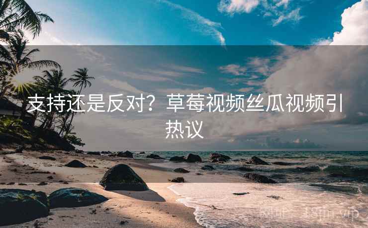 支持还是反对?草莓视频丝瓜视频引热议 第1张 支持还是反对?草莓视频丝瓜视频引热议 第1张