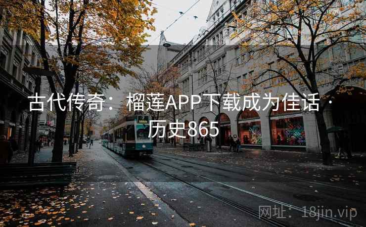 古代传奇:榴莲APP下载成为佳话 · 历史865 第2张 古代传奇:榴莲APP下载成为佳话 · 历史865 第2张