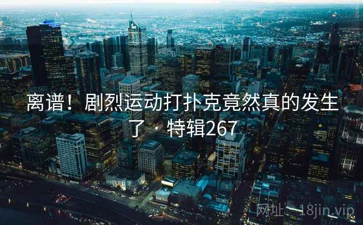 离谱！剧烈运动打扑克竟然真的发生了 · 特辑267  第2张