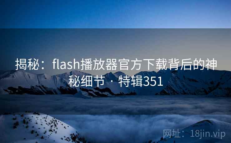 揭秘：flash播放器官方下载背后的神秘细节 · 特辑351  第2张