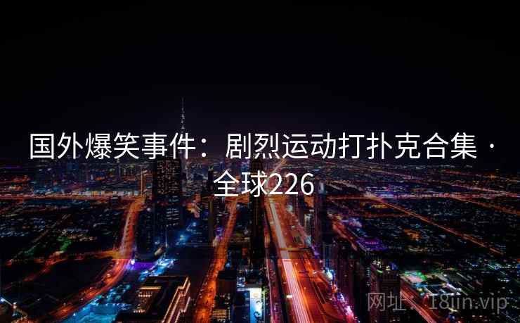 国外爆笑事件:剧烈运动打扑克合集 · 全球226 第1张 国外爆笑事件:剧烈运动打扑克合集 · 全球226 第1张
