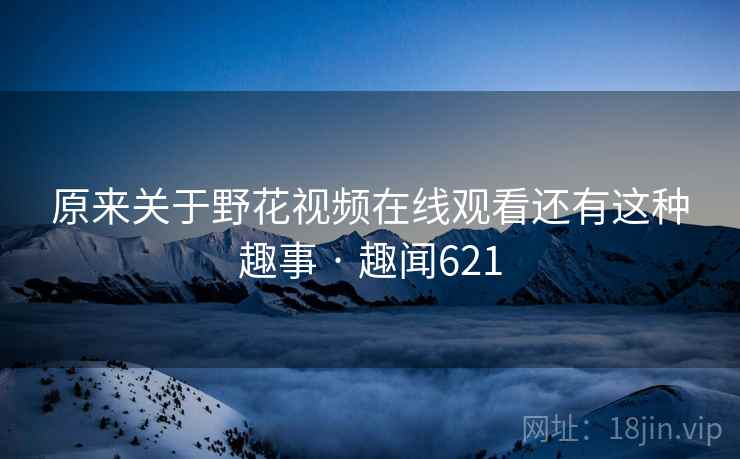 原来关于野花视频在线观看还有这种趣事 · 趣闻621  第2张