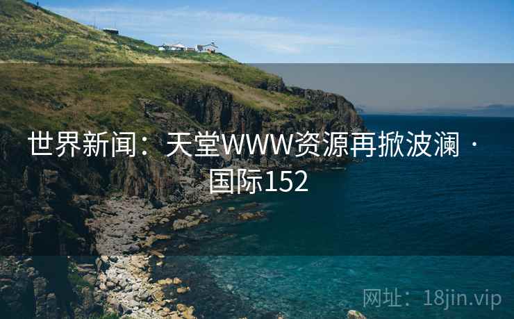 世界新闻：天堂WWW资源再掀波澜 · 国际152  第1张