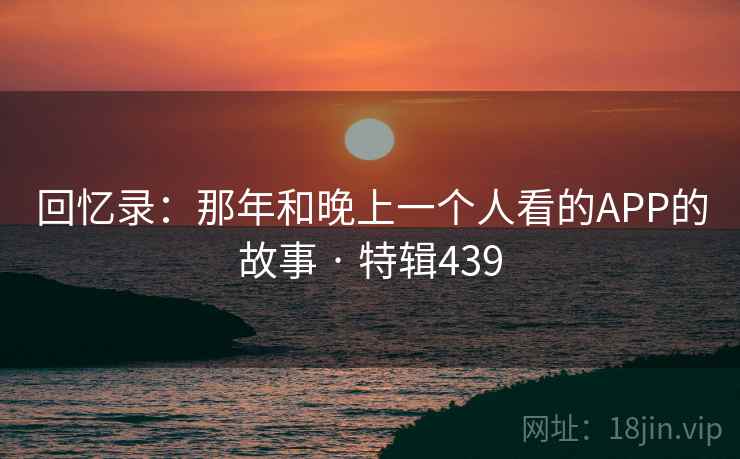 回忆录:那年和晚上一个人看的APP的故事 · 特辑439 第1张 回忆录:那年和晚上一个人看的APP的故事 · 特辑439 第1张
