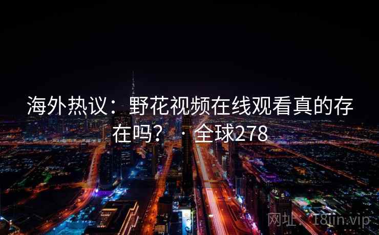 海外热议：野花视频在线观看真的存在吗？ · 全球278  第1张