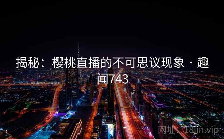 揭秘：樱桃直播的不可思议现象 · 趣闻743  第2张