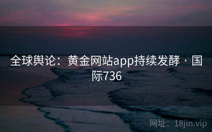 全球舆论:黄金网站app持续发酵 · 国际736 第1张 全球舆论:黄金网站app持续发酵 · 国际736 第1张
