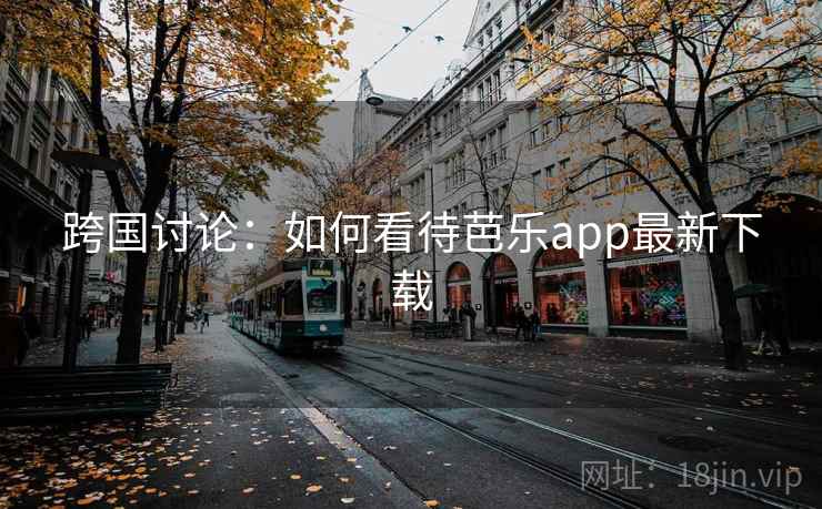 跨国讨论:如何看待芭乐app最新下载 第1张 跨国讨论:如何看待芭乐app最新下载 第1张