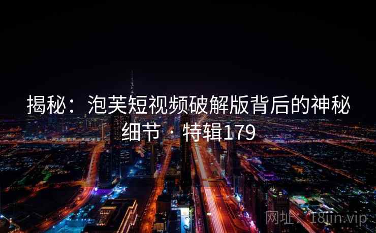 揭秘:泡芙短视频破解版背后的神秘细节 · 特辑179 第2张 揭秘:泡芙短视频破解版背后的神秘细节 · 特辑179 第2张