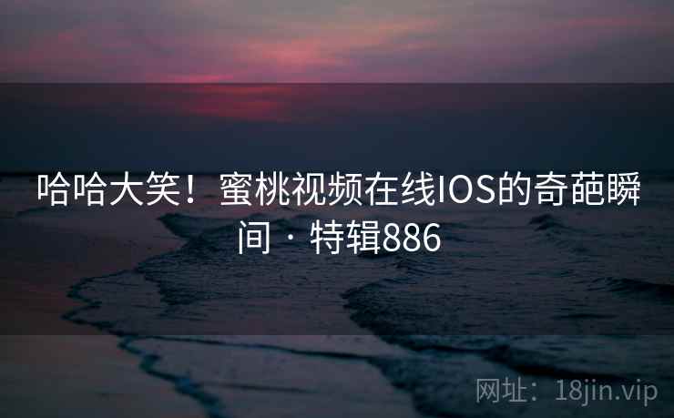 哈哈大笑！蜜桃视频在线IOS的奇葩瞬间 · 特辑886  第2张