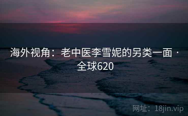 海外视角:老中医李雪妮的另类一面 · 全球620 第2张 海外视角:老中医李雪妮的另类一面 · 全球620 第2张