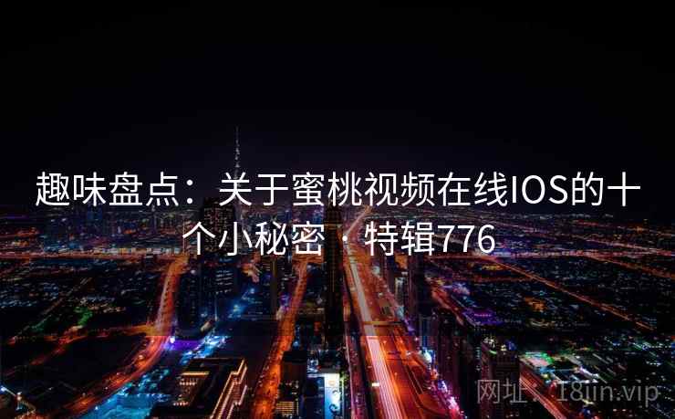 趣味盘点:关于蜜桃视频在线IOS的十个小秘密 · 特辑776 第2张 趣味盘点:关于蜜桃视频在线IOS的十个小秘密 · 特辑776 第2张