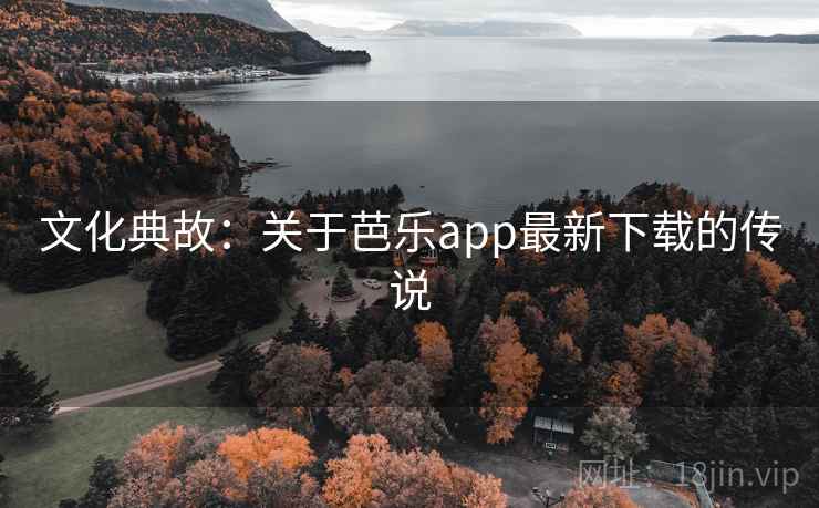 文化典故:关于芭乐app最新下载的传说 第2张 文化典故:关于芭乐app最新下载的传说 第2张