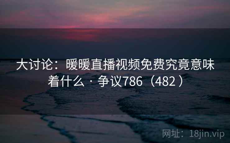 大讨论：暖暖直播视频免费究竟意味着什么 · 争议786（482 ）  第1张