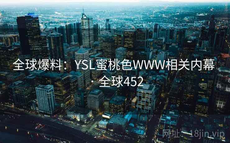 全球爆料：YSL蜜桃色WWW相关内幕 · 全球452