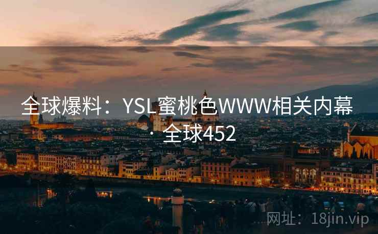 全球爆料:YSL蜜桃色WWW相关内幕 · 全球452 第2张 全球爆料:YSL蜜桃色WWW相关内幕 · 全球452 第2张