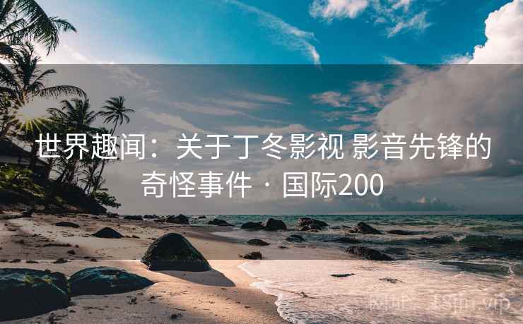 世界趣闻：关于丁冬影视 影音先锋的奇怪事件 · 国际200  第2张