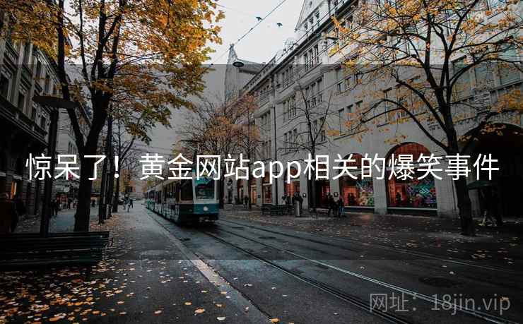 惊呆了!黄金网站app相关的爆笑事件 第1张 惊呆了!黄金网站app相关的爆笑事件 第1张