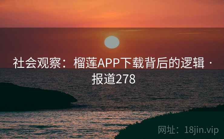 社会观察:榴莲APP下载背后的逻辑 · 报道278 第1张 社会观察:榴莲APP下载背后的逻辑 · 报道278 第1张