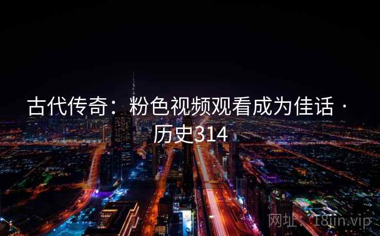 古代传奇:粉色视频观看成为佳话 · 历史314 第1张 古代传奇:粉色视频观看成为佳话 · 历史314 第1张