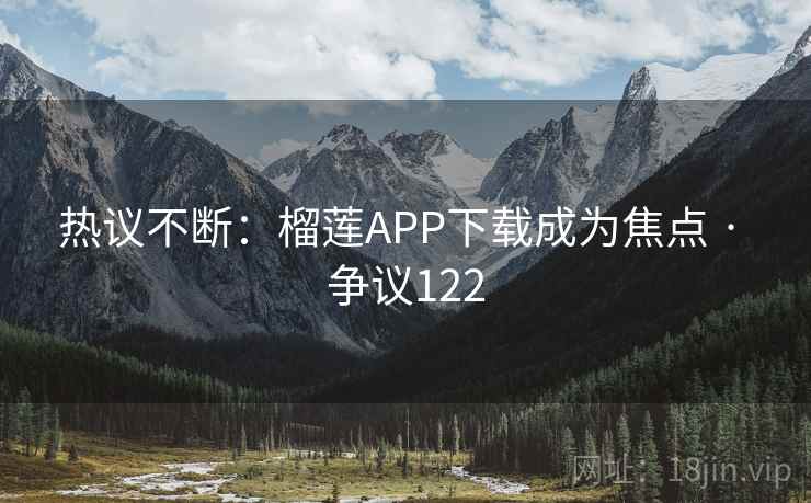 热议不断:榴莲APP下载成为焦点 · 争议122 第1张 热议不断:榴莲APP下载成为焦点 · 争议122 第1张