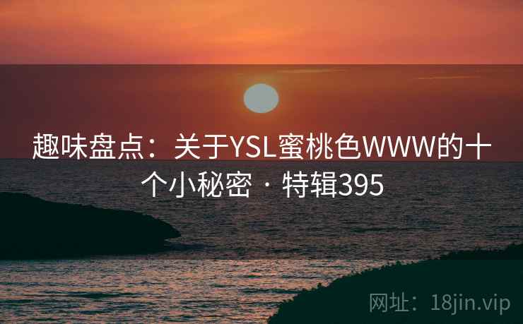 趣味盘点:关于YSL蜜桃色WWW的十个小秘密 · 特辑395 第1张 趣味盘点:关于YSL蜜桃色WWW的十个小秘密 · 特辑395 第1张
