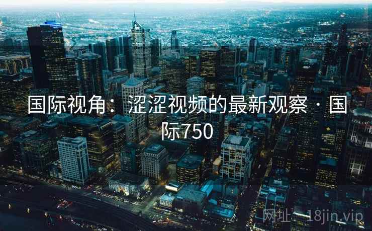 国际视角:涩涩视频的最新观察 · 国际750 第1张 国际视角:涩涩视频的最新观察 · 国际750 第1张