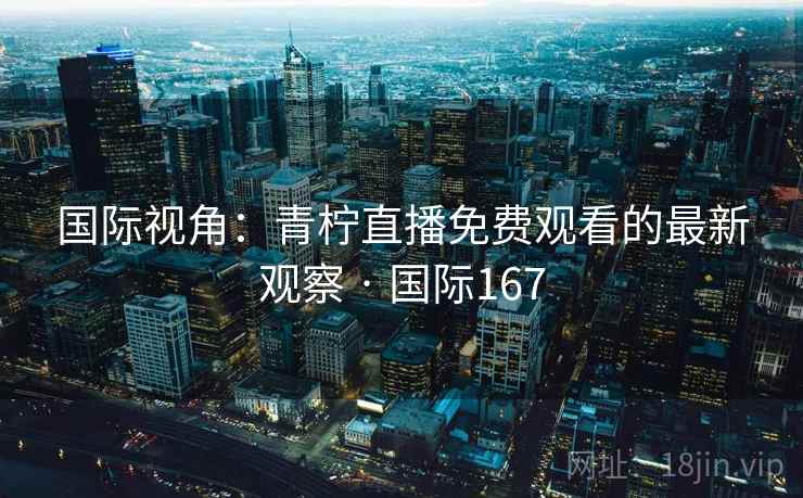国际视角:青柠直播免费观看的最新观察 · 国际167 第2张 国际视角:青柠直播免费观看的最新观察 · 国际167 第2张